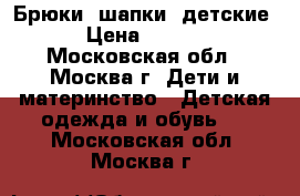 Брюки, шапки (детские) › Цена ­ 1 200 - Московская обл., Москва г. Дети и материнство » Детская одежда и обувь   . Московская обл.,Москва г.